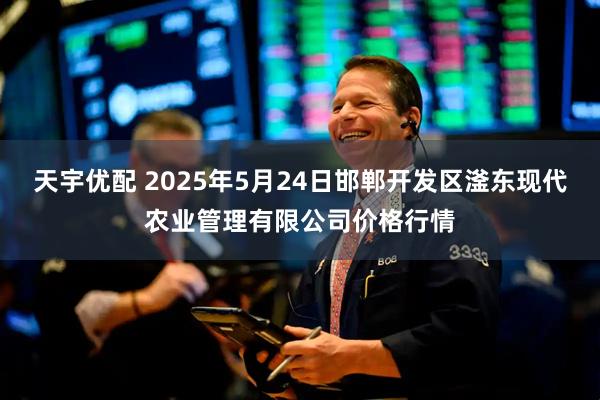 天宇优配 2025年5月24日邯郸开发区滏东现代农业管理有限公司价格行情