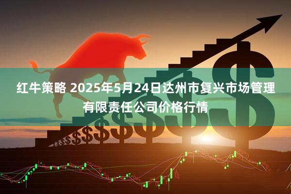 红牛策略 2025年5月24日达州市复兴市场管理有限责任公司价格行情