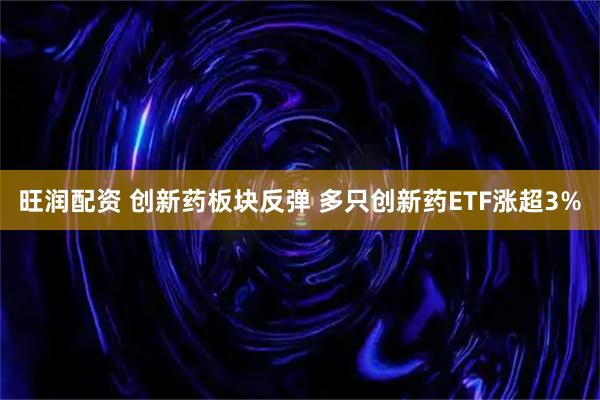 旺润配资 创新药板块反弹 多只创新药ETF涨超3%