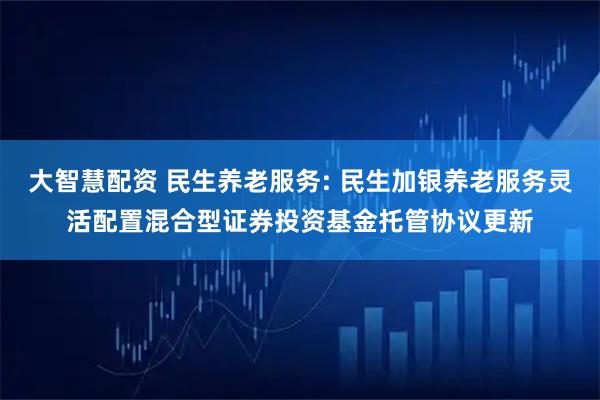 大智慧配资 民生养老服务: 民生加银养老服务灵活配置混合型证券投资基金托管协议更新
