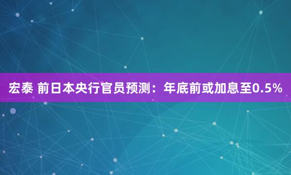 宏泰 前日本央行官员预测：年底前或加息至0.5%