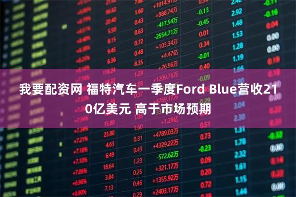 我要配资网 福特汽车一季度Ford Blue营收210亿美元 高于市场预期
