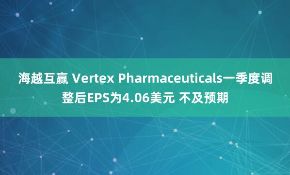 海越互赢 Vertex Pharmaceuticals一季度调整后EPS为4.06美元 不及预期