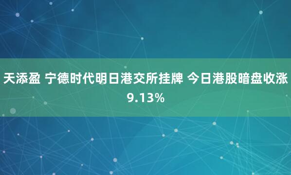 天添盈 宁德时代明日港交所挂牌 今日港股暗盘收涨9.13%