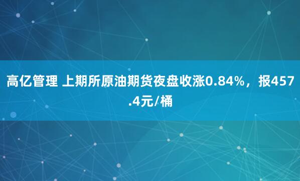高亿管理 上期所原油期货夜盘收涨0.84%，报457.4元/桶