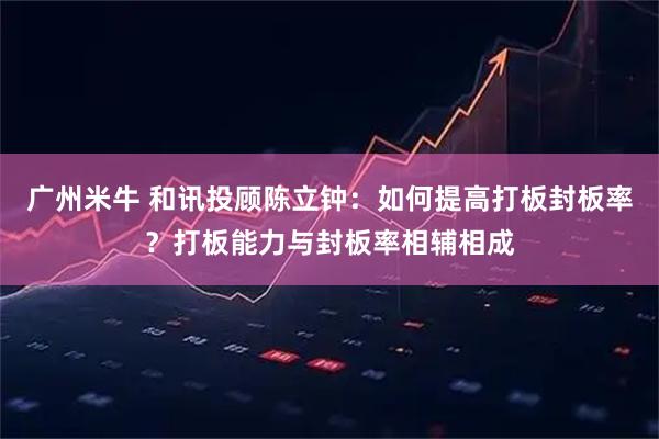广州米牛 和讯投顾陈立钟：如何提高打板封板率？打板能力与封板率相辅相成