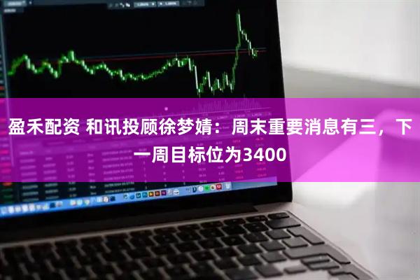 盈禾配资 和讯投顾徐梦婧：周末重要消息有三，下一周目标位为3400
