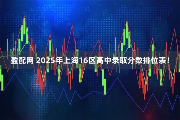 盈配网 2025年上海16区高中录取分数排位表！