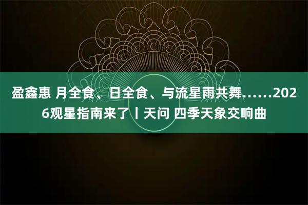 盈鑫惠 月全食、日全食、与流星雨共舞……2026观星指南来了丨天问 四季天象交响曲