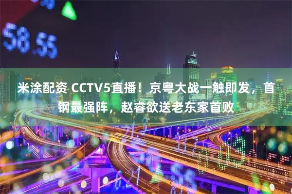 米涂配资 CCTV5直播！京粤大战一触即发，首钢最强阵，赵睿欲送老东家首败