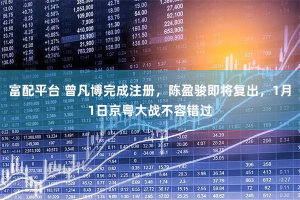 富配平台 曾凡博完成注册，陈盈骏即将复出，1月1日京粤大战不容错过