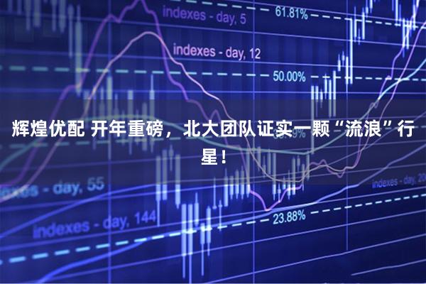 辉煌优配 开年重磅，北大团队证实一颗“流浪”行星！