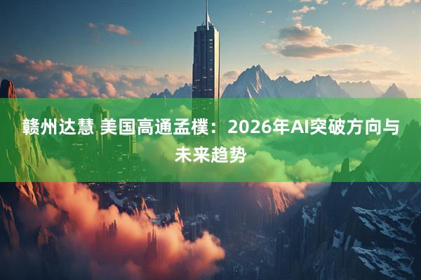 赣州达慧 美国高通孟樸：2026年AI突破方向与未来趋势