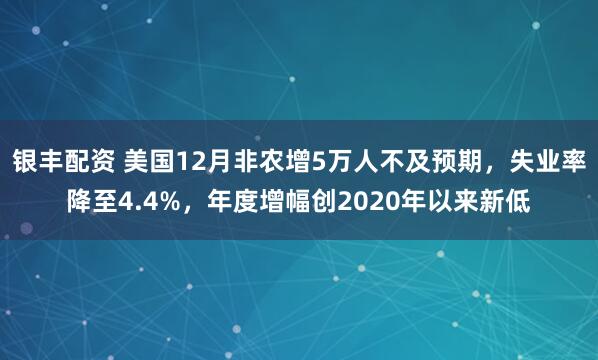 银丰配资 美国12月非农增5万人不及预期，失业率降至4.4%，年度增幅创2020年以来新低