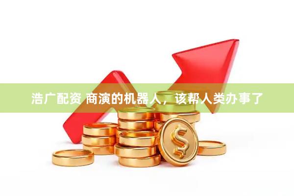 浩广配资 商演的机器人，该帮人类办事了