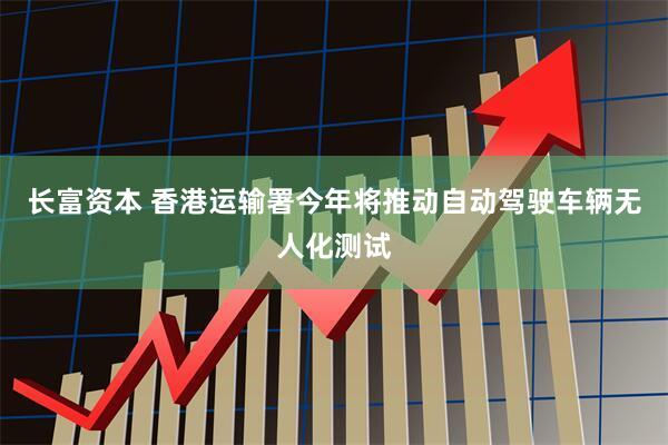 长富资本 香港运输署今年将推动自动驾驶车辆无人化测试