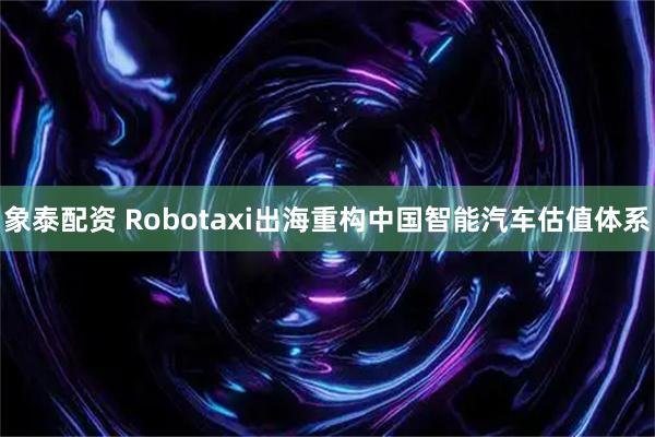 象泰配资 Robotaxi出海重构中国智能汽车估值体系