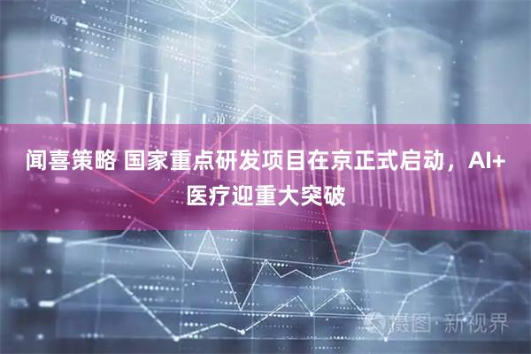 闻喜策略 国家重点研发项目在京正式启动，AI+医疗迎重大突破