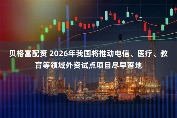 贝格富配资 2026年我国将推动电信、医疗、教育等领域外资试点项目尽早落地