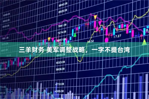 三羊财务 美军调整战略，一字不提台湾