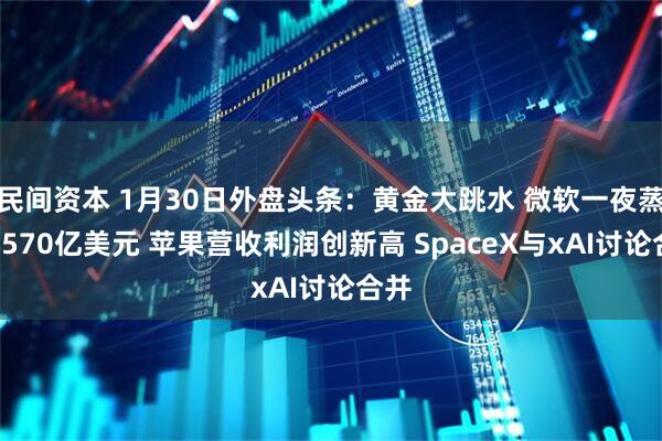 民间资本 1月30日外盘头条:黄金大跳水 微软一夜蒸发3570亿美元 苹果营收利润创新高 SpaceX与xAI讨论合并