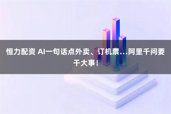 恒力配资 AI一句话点外卖、订机票…阿里千问要干大事！