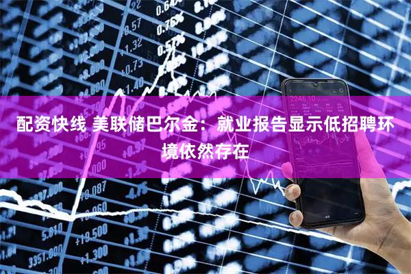 配资快线 美联储巴尔金：就业报告显示低招聘环境依然存在