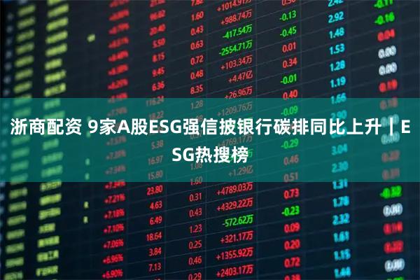 浙商配资 9家A股ESG强信披银行碳排同比上升｜ESG热搜榜