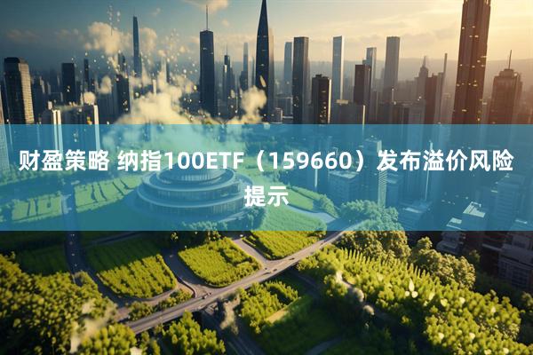 财盈策略 纳指100ETF(159660)发布溢价风险提示