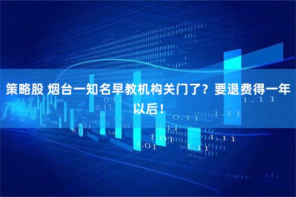 策略股 烟台一知名早教机构关门了？要退费得一年以后！