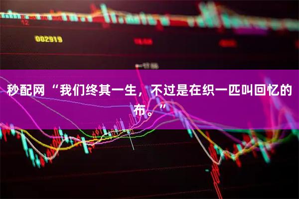 秒配网 “我们终其一生，不过是在织一匹叫回忆的布。”