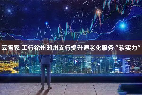 云管家 工行徐州邳州支行提升适老化服务“软实力”