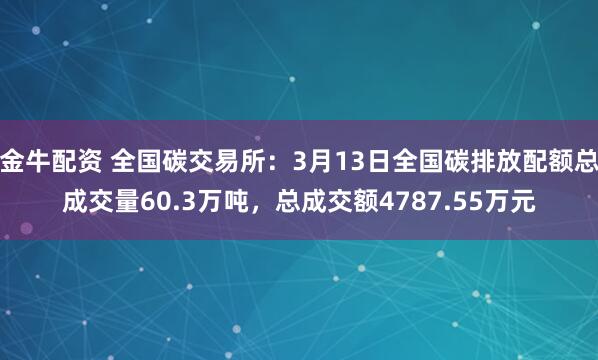 金牛配资 全国碳交易所：3月13日全国碳排放配额总成交量60.3万吨，总成交额4787.55万元