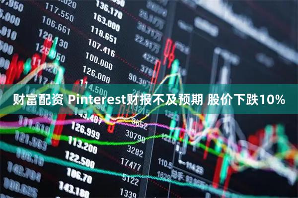 财富配资 Pinterest财报不及预期 股价下跌10%