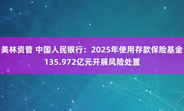美林资管 中国人民银行：2025年使用存款保险基金135.972亿元开展风险处置