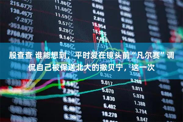 股查查 谁能想到，平时爱在镜头前“凡尔赛”调侃自己被保送北大的撒贝宁，这一次