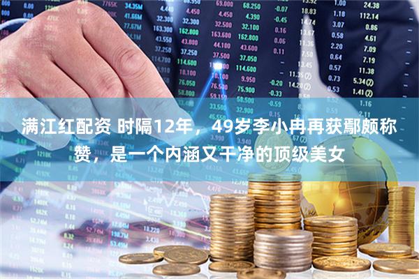 满江红配资 时隔12年，49岁李小冉再获鄢颇称赞，是一个内涵又干净的顶级美女