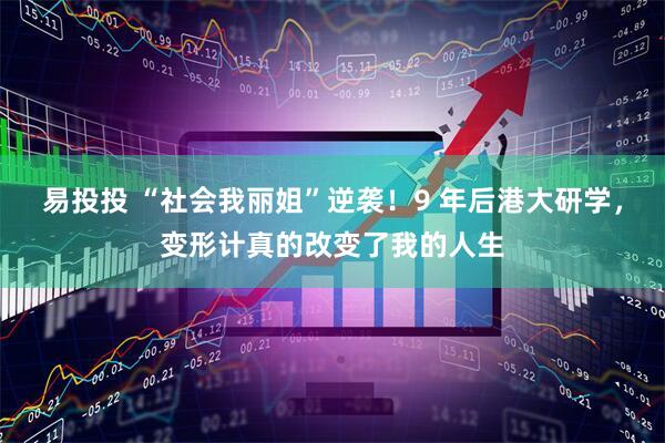 易投投 “社会我丽姐”逆袭！9 年后港大研学，变形计真的改变了我的人生