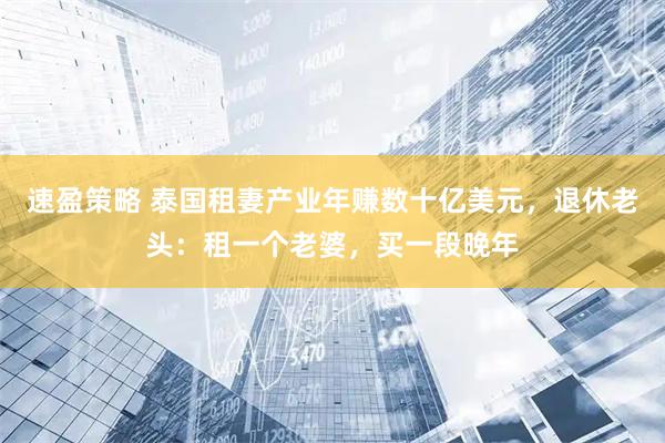 速盈策略 泰国租妻产业年赚数十亿美元，退休老头：租一个老婆，买一段晚年