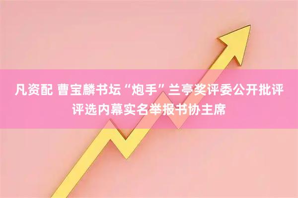 凡资配 曹宝麟书坛“炮手”兰亭奖评委公开批评评选内幕实名举报书协主席