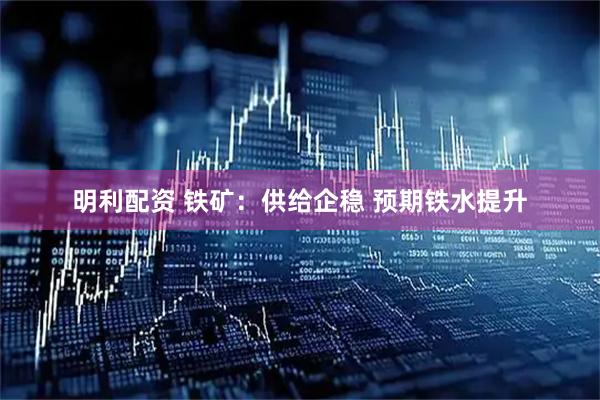 明利配资 铁矿：供给企稳 预期铁水提升