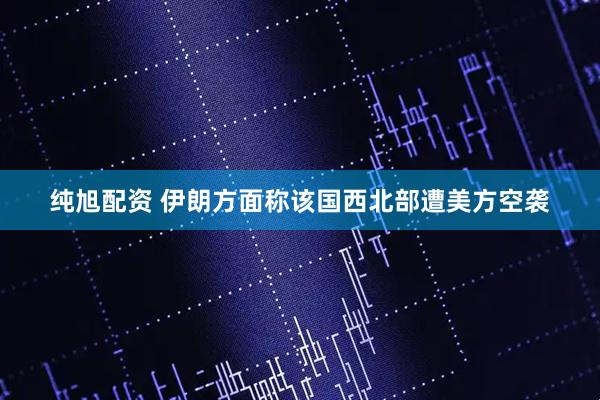 纯旭配资 伊朗方面称该国西北部遭美方空袭